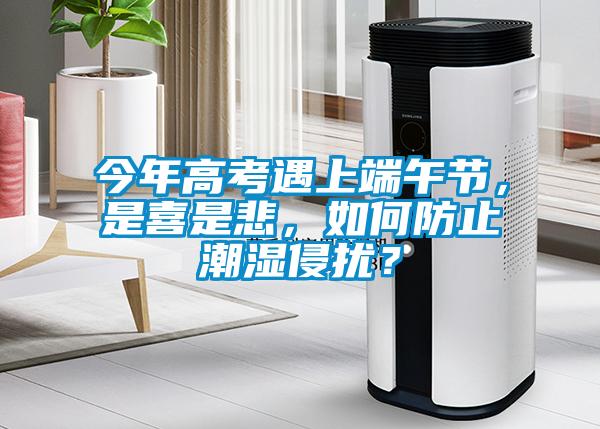 今年高考遇上端午節(jié)，是喜是悲，如何防止潮濕侵擾？