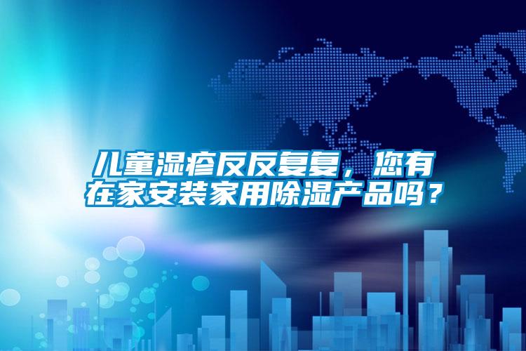 兒童濕疹反反復(fù)復(fù)，您有在家安裝家用除濕產(chǎn)品嗎？