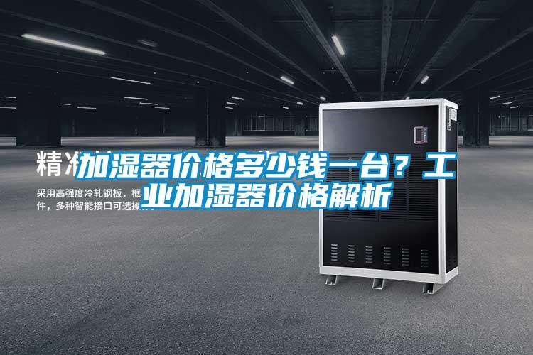加濕器價(jià)格多少錢(qián)一臺(tái)？工業(yè)加濕器價(jià)格解析