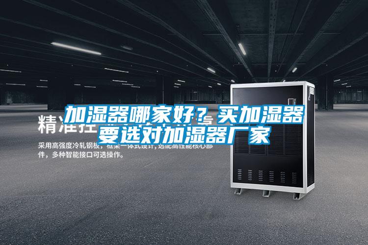 加濕器哪家好？買加濕器要選對(duì)加濕器廠家