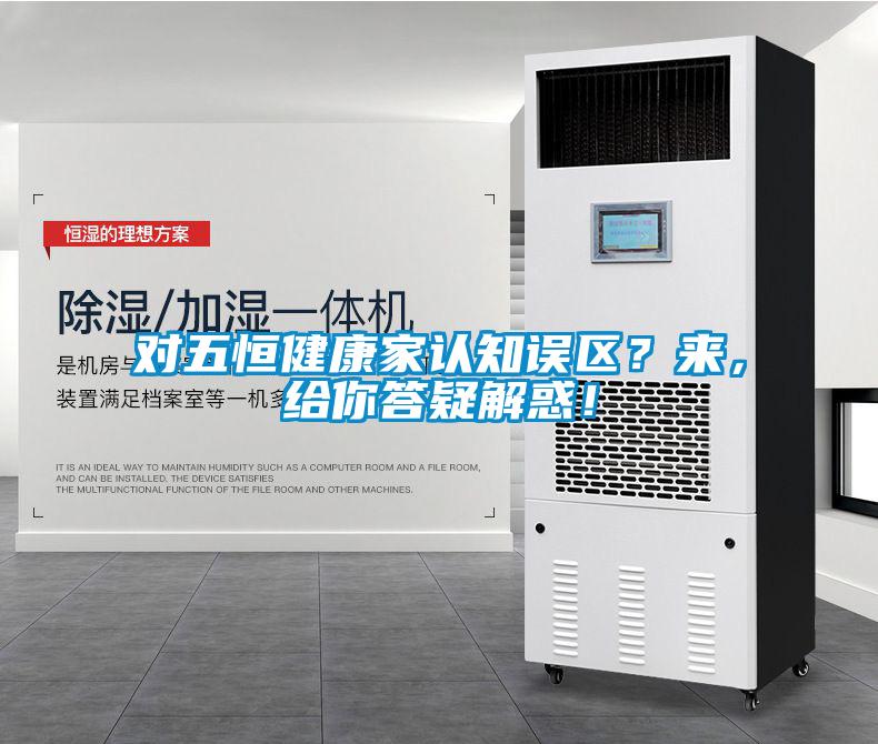 對(duì)五恒健康家認(rèn)知誤區(qū)？來(lái)，給你答疑解惑！