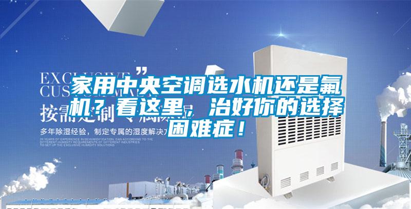 家用中央空調(diào)選水機(jī)還是氟機(jī)？看這里，治好你的選擇困難癥！