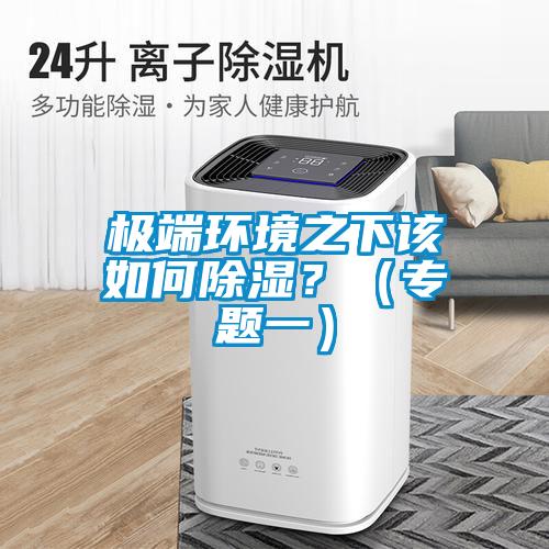 極端環(huán)境之下該如何除濕？（專(zhuān)題一）