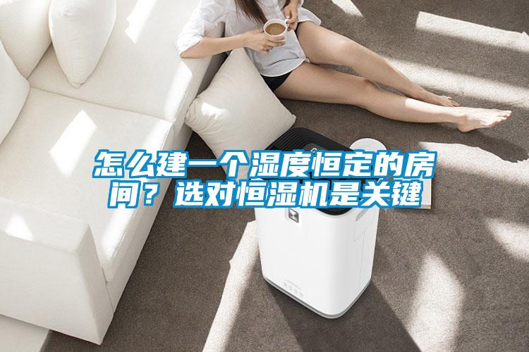 怎么建一個(gè)濕度恒定的房間？選對恒濕機(jī)是關(guān)鍵