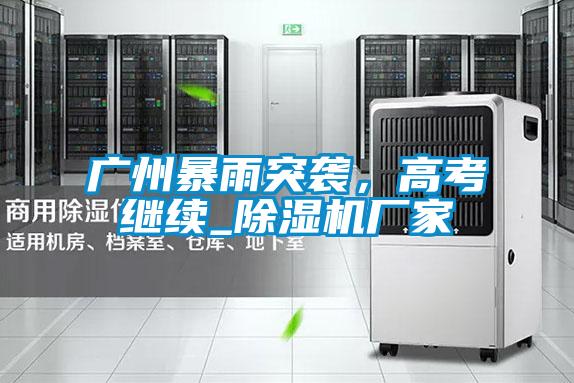 廣州暴雨突襲，高考繼續(xù)_除濕機(jī)廠(chǎng)家