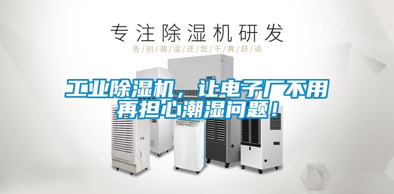 工業(yè)除濕機，讓電子廠不用再擔(dān)心潮濕問題！