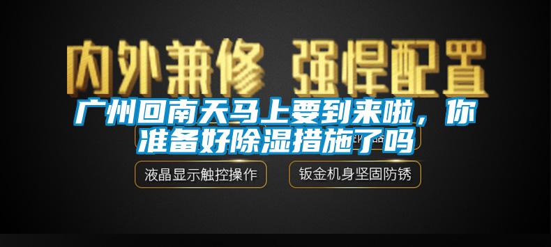 廣州回南天馬上要到來(lái)啦，你準(zhǔn)備好除濕措施了嗎