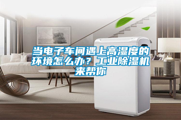 當(dāng)電子車(chē)間遇上高濕度的環(huán)境怎么辦？工業(yè)除濕機(jī)來(lái)幫你