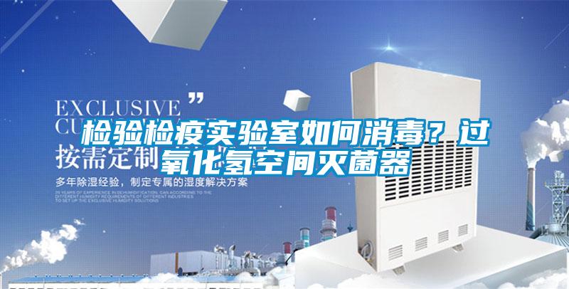 檢驗(yàn)檢疫實(shí)驗(yàn)室如何消毒？過(guò)氧化氫空間滅菌器