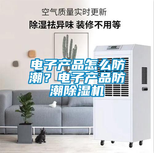 電子產(chǎn)品怎么防潮？電子產(chǎn)品防潮除濕機