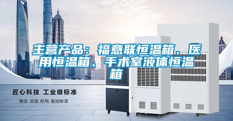 主營產品：福意聯恒溫箱、醫用恒溫箱、手術室液體恒溫箱
