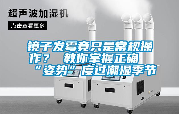 鏡子發(fā)霉竟只是常規(guī)操作？ 教你掌握正確“姿勢(shì)”度過(guò)潮濕季節(jié)