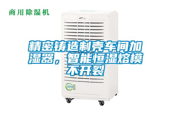 精密鑄造制殼車間加濕器，智能恒濕熔模不開裂
