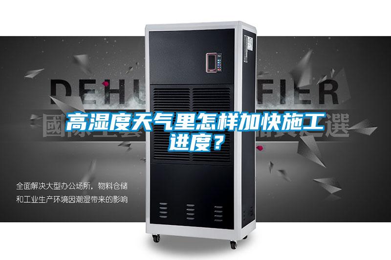高濕度天氣里怎樣加快施工進度？
