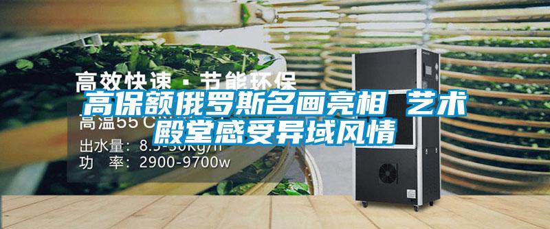 高保額俄羅斯名畫亮相 藝術(shù)殿堂感受異域風(fēng)情