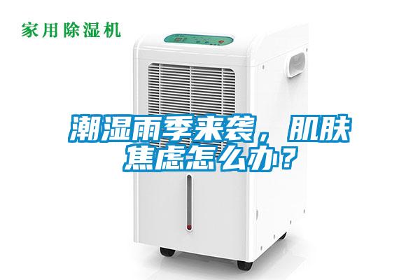 潮濕雨季來襲，肌膚焦慮怎么辦？