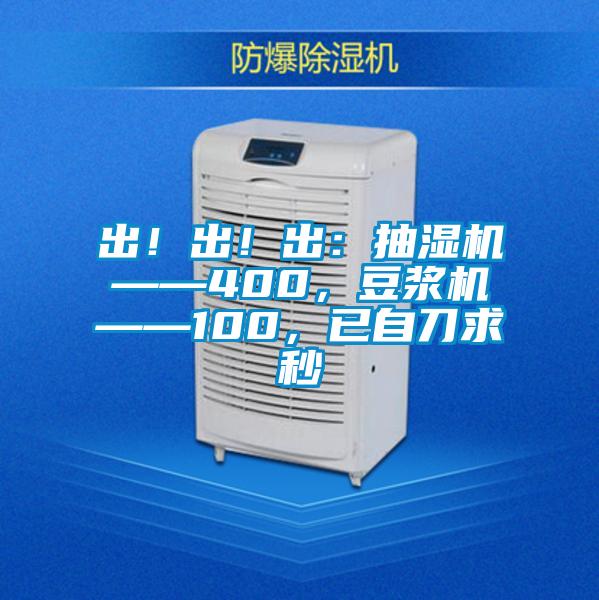 出！出！出：抽濕機——400，豆?jié){機——100，已自刀求秒