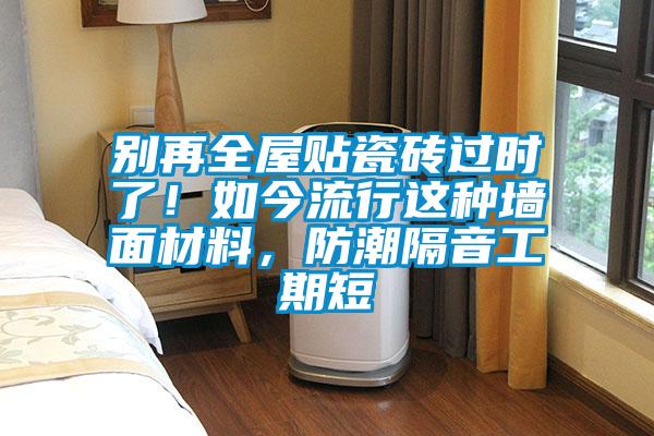 別再全屋貼瓷磚過時(shí)了！如今流行這種墻面材料，防潮隔音工期短
