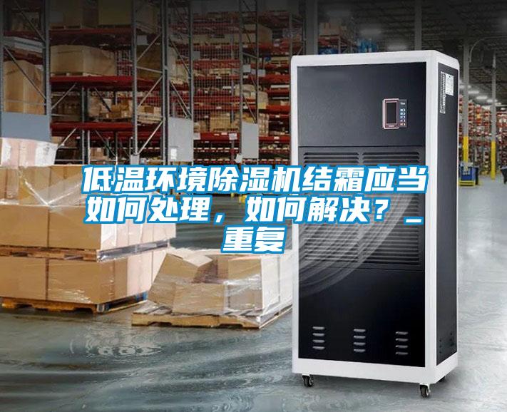 低溫環境除濕機結霜應當如何處理，如何解決？_重復