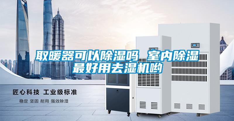 取暖器可以除濕嗎 室內除濕最好用去濕機喲