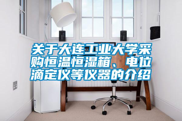 關(guān)于大連工業(yè)大學(xué)采購(gòu)恒溫恒濕箱、電位滴定儀等儀器的介紹