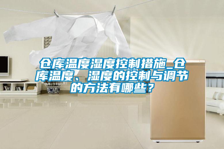 倉庫溫度濕度控制措施_倉庫溫度、濕度的控制與調節的方法有哪些？