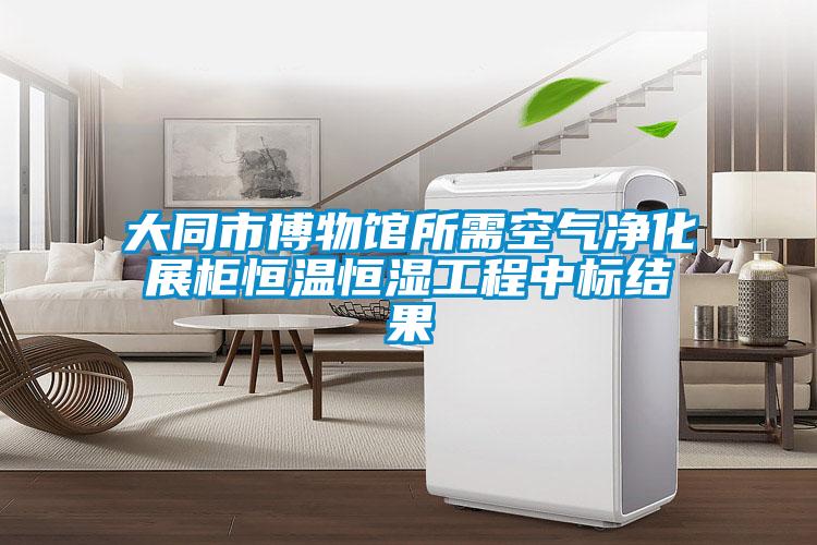 大同市博物館所需空氣凈化展柜恒溫恒濕工程中標結(jié)果