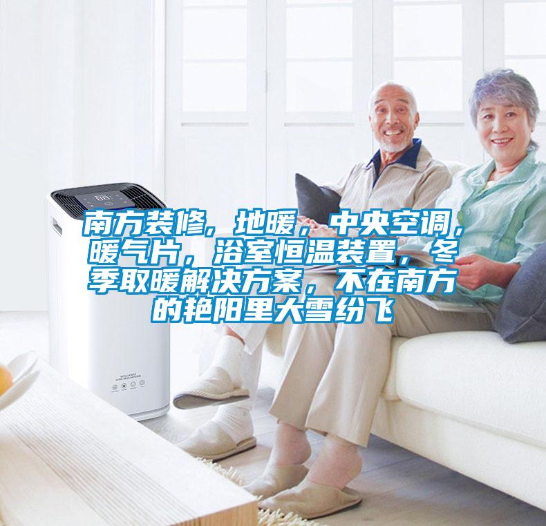 南方裝修, 地暖，中央空調(diào)，暖氣片，浴室恒溫裝置，冬季取暖解決方案，不在南方的艷陽(yáng)里大雪紛飛