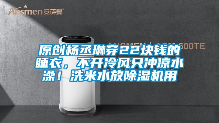 原創楊丞琳穿22塊錢的睡衣，不開冷風只沖涼水澡！洗米水放除濕機用