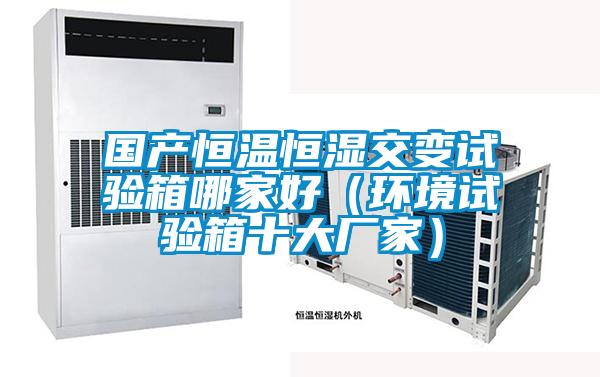 國產(chǎn)恒溫恒濕交變?cè)囼?yàn)箱哪家好（環(huán)境試驗(yàn)箱十大廠家）
