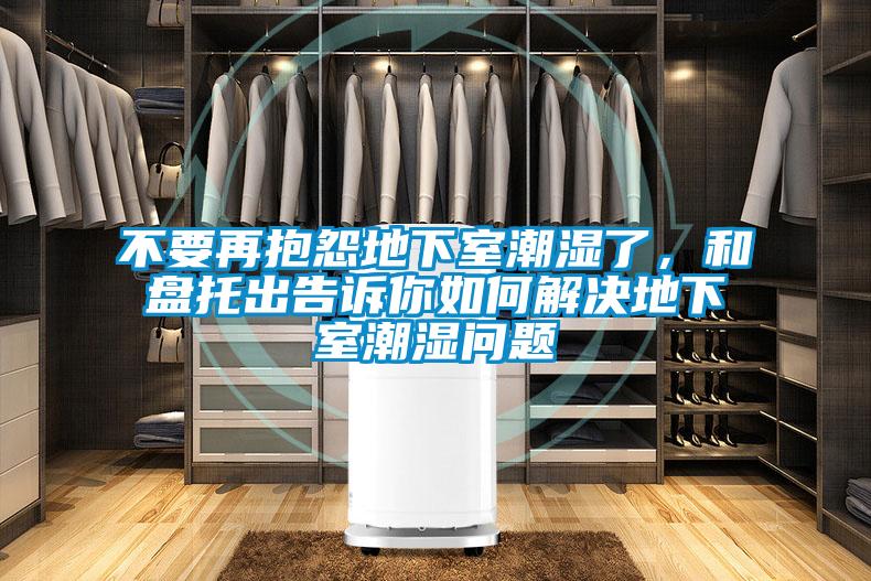 不要再抱怨地下室潮濕了，和盤托出告訴你如何解決地下室潮濕問(wèn)題