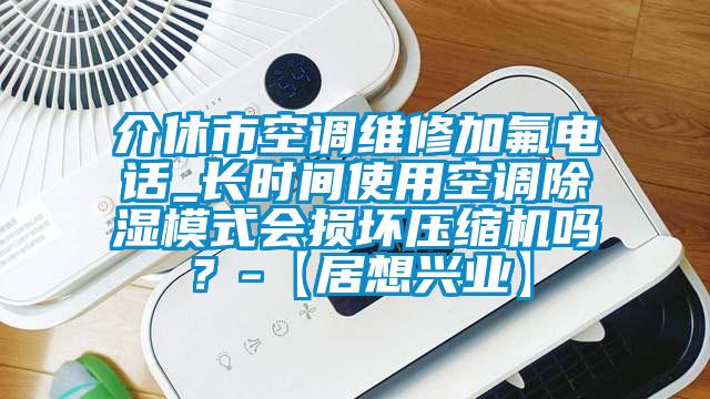介休市空調(diào)維修加氟電話_長(zhǎng)時(shí)間使用空調(diào)除濕模式會(huì)損壞壓縮機(jī)嗎？-【居想興業(yè)】