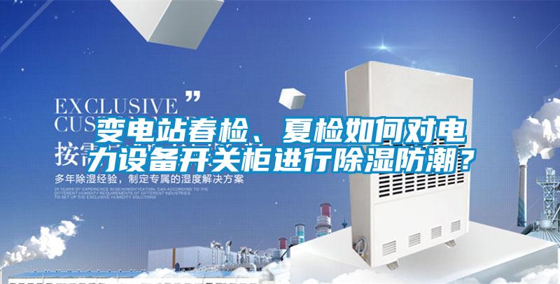 變電站春檢、夏檢如何對電力設(shè)備開關(guān)柜進行除濕防潮？