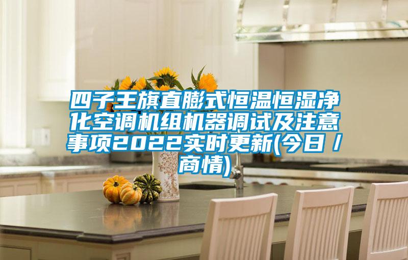 四子王旗直膨式恒溫恒濕凈化空調(diào)機(jī)組機(jī)器調(diào)試及注意事項(xiàng)2022實(shí)時更新(今日／商情)