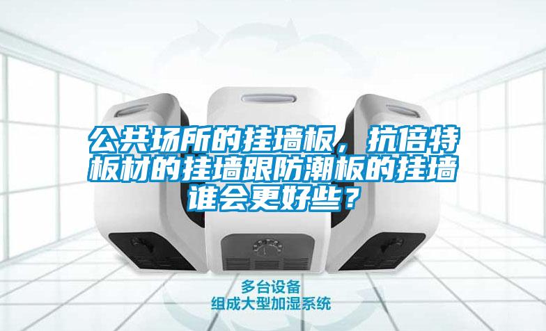 公共場(chǎng)所的掛墻板，抗倍特板材的掛墻跟防潮板的掛墻誰會(huì)更好些？