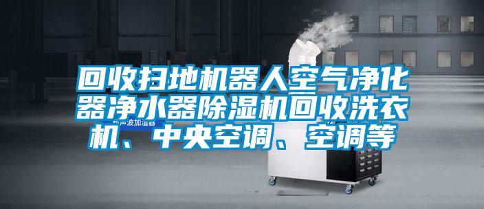 回收掃地機(jī)器人空氣凈化器凈水器除濕機(jī)回收洗衣機(jī)、中央空調(diào)、空調(diào)等