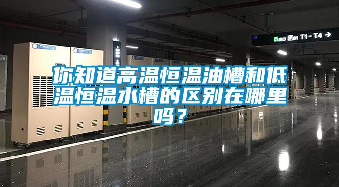 你知道高溫恒溫油槽和低溫恒溫水槽的區別在哪里嗎？