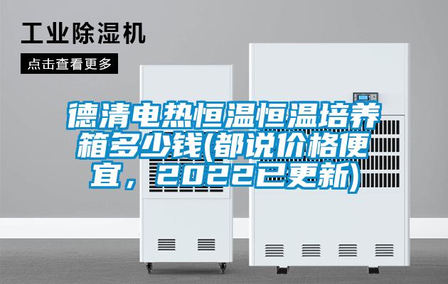 德清電熱恒溫恒溫培養(yǎng)箱多少錢(都說價(jià)格便宜，2022已更新)