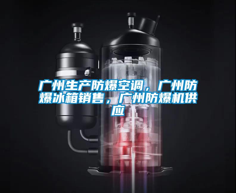 廣州生產防爆空調，廣州防爆冰箱銷售，廣州防爆機供應