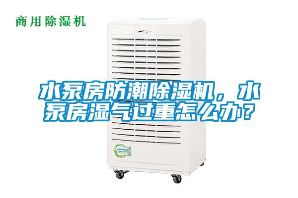 水泵房防潮除濕機，水泵房濕氣過重怎么辦？