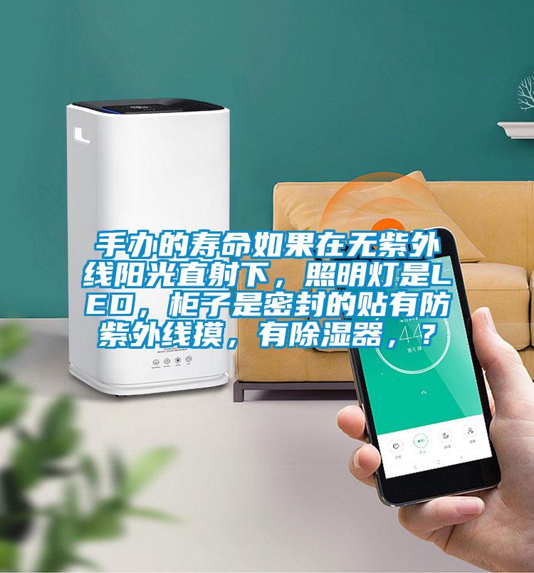 手辦的壽命如果在無紫外線陽光直射下，照明燈是LED，柜子是密封的貼有防紫外線摸，有除濕器，？