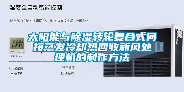 太陽能與除濕轉(zhuǎn)輪復合式間接蒸發(fā)冷卻熱回收新風處理機的制作方法