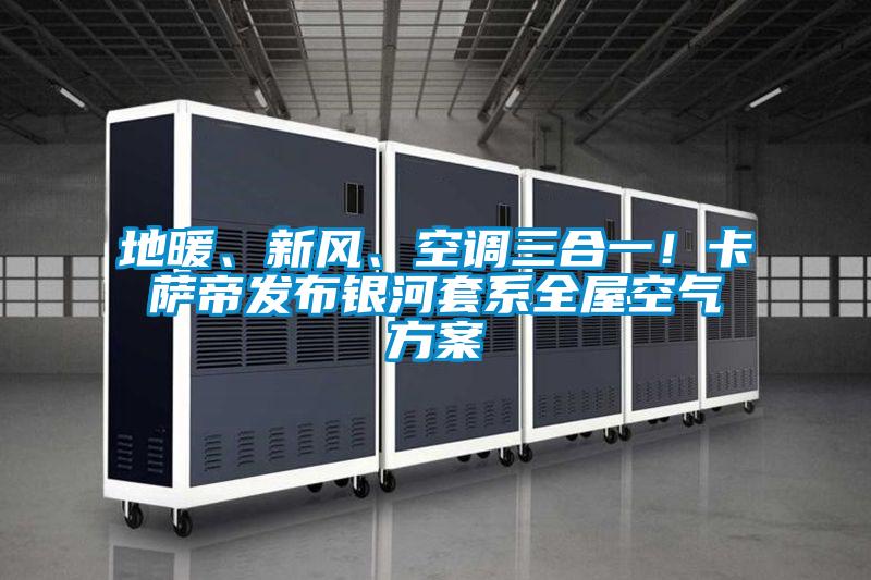 地暖、新風、空調三合一！卡薩帝發布銀河套系全屋空氣方案