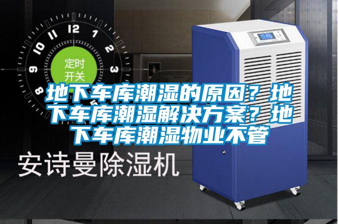 地下車庫潮濕的原因？地下車庫潮濕解決方案？地下車庫潮濕物業(yè)不管