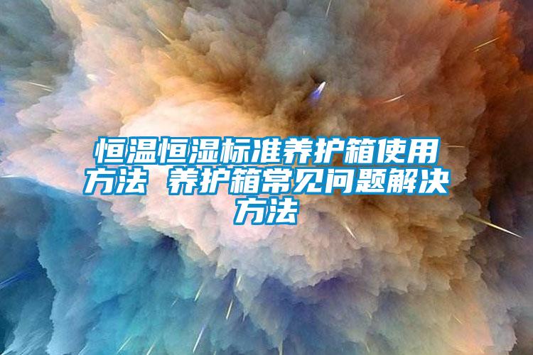恒溫恒濕標(biāo)準(zhǔn)養(yǎng)護(hù)箱使用方法 養(yǎng)護(hù)箱常見問題解決方法