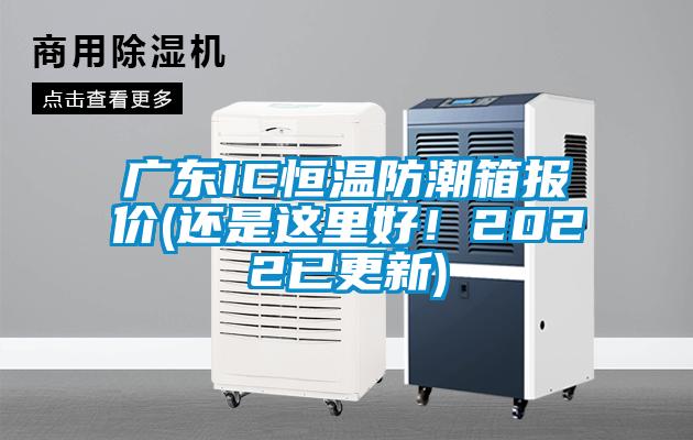 廣東IC恒溫防潮箱報價(還是這里好！2022已更新)