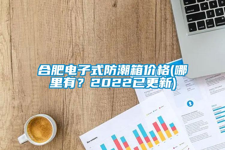 合肥電子式防潮箱價格(哪里有？2022已更新)