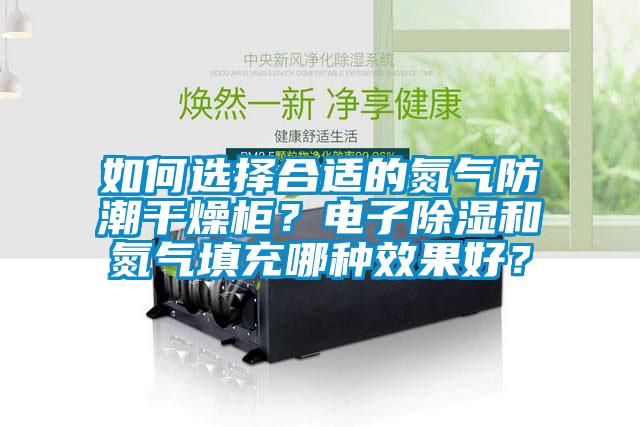 如何選擇合適的氮氣防潮干燥柜？電子除濕和氮氣填充哪種效果好？