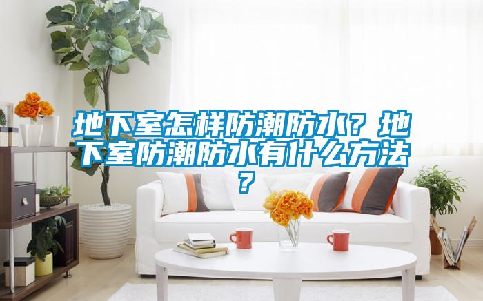 地下室怎樣防潮防水？地下室防潮防水有什么方法？