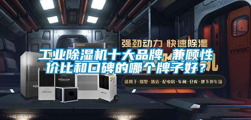 工業除濕機十大品牌 兼顧性價比和口碑的哪個牌子好？